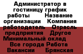 Администратор в гостиницу-график работы 1/2 › Название организации ­ Компания-работодатель › Отрасль предприятия ­ Другое › Минимальный оклад ­ 1 - Все города Работа » Вакансии   . Брянская обл.,Новозыбков г.